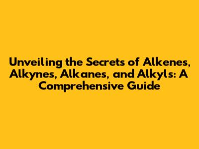 Unveiling the Secrets of Alkenes, Alkynes, Alkanes, and Alkyls: A Comprehensive Guide