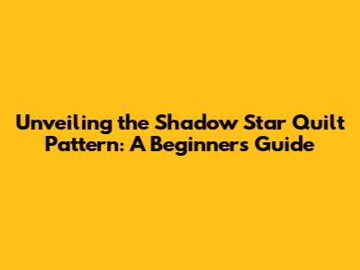 Unveiling the Shadow Star Quilt Pattern: A Beginner's Guide