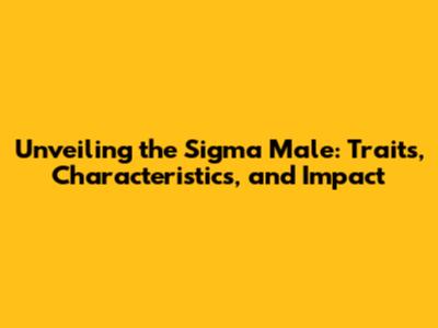 Unveiling the Sigma Male: Traits, Characteristics, and Impact