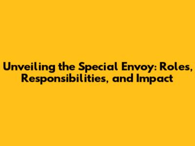 Unveiling the Special Envoy: Roles, Responsibilities, and Impact