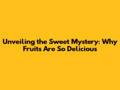 Unveiling the Sweet Mystery: Why Fruits Are So Delicious