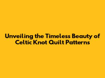 Unveiling the Timeless Beauty of Celtic Knot Quilt Patterns