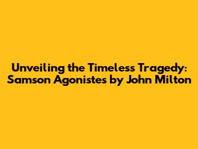 Unveiling the Timeless Tragedy: Samson Agonistes by John Milton