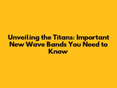 Unveiling the Titans: Important New Wave Bands You Need to Know