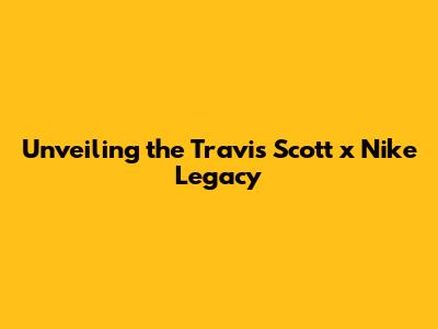 Unveiling the Travis Scott x Nike Legacy