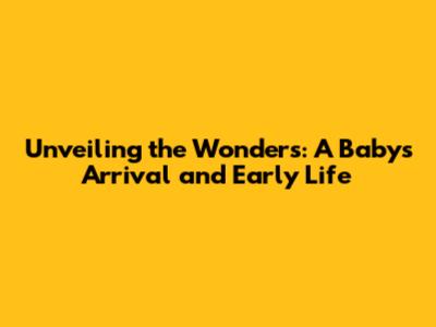 Unveiling the Wonders: A Baby's Arrival and Early Life