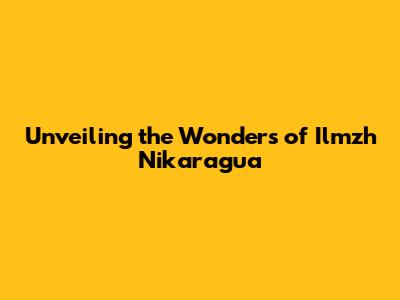 Unveiling the Wonders of Ilmzh Nikaragua