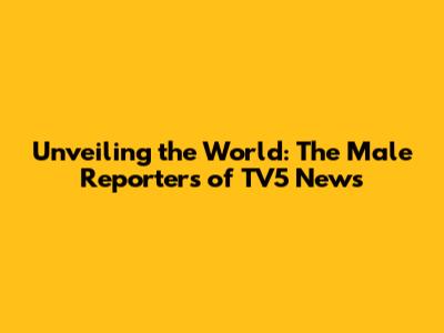 Unveiling the World: The Male Reporters of TV5 News