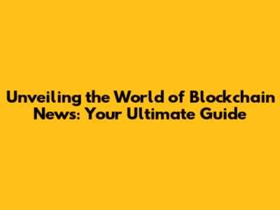Unveiling the World of Blockchain News: Your Ultimate Guide