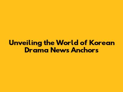 Unveiling the World of Korean Drama News Anchors
