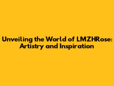 Unveiling the World of LMZHRose: Artistry and Inspiration