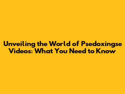 Unveiling the World of Psedoxingse Videos: What You Need to Know