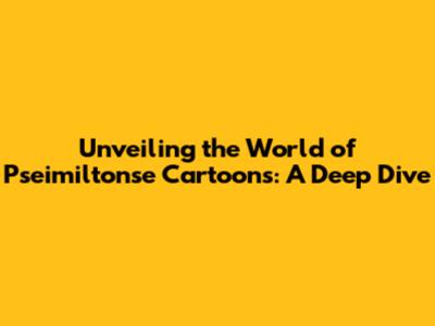 Unveiling the World of Pseimiltonse Cartoons: A Deep Dive