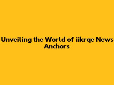 Unveiling the World of iikrqe News Anchors