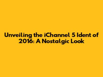 Unveiling the iChannel 5 Ident of 2016: A Nostalgic Look