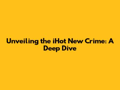 Unveiling the iHot New Crime: A Deep Dive