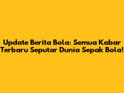 Update Berita Bola: Semua Kabar Terbaru Seputar Dunia Sepak Bola!