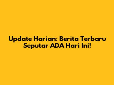 Update Harian: Berita Terbaru Seputar ADA Hari Ini!