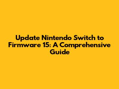 Update Nintendo Switch to Firmware 15: A Comprehensive Guide