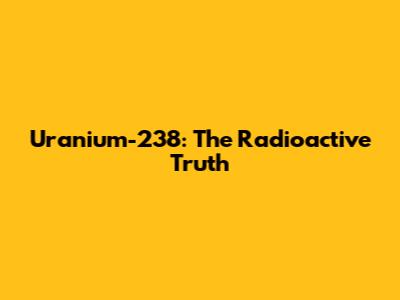 Uranium-238: The Radioactive Truth