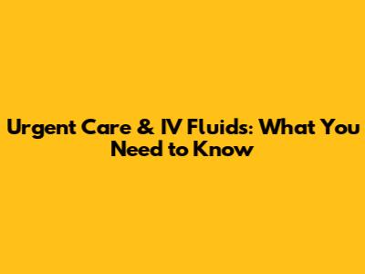 Urgent Care & IV Fluids: What You Need to Know
