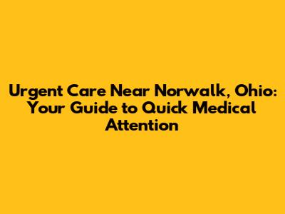 Urgent Care Near Norwalk, Ohio: Your Guide to Quick Medical Attention