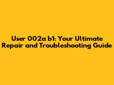 User 002a b1: Your Ultimate Repair and Troubleshooting Guide