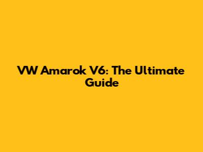 VW Amarok V6: The Ultimate Guide