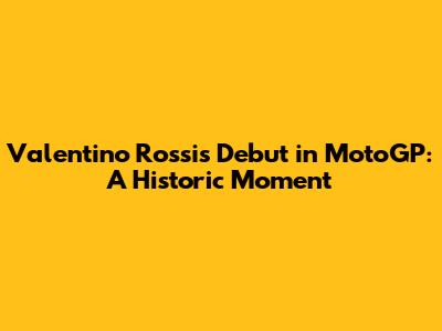 Valentino Rossi's Debut in MotoGP: A Historic Moment