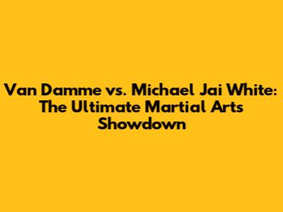 Van Damme vs. Michael Jai White: The Ultimate Martial Arts Showdown