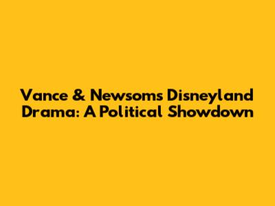 Vance & Newsom's Disneyland Drama: A Political Showdown