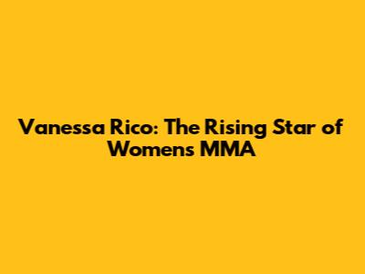 Vanessa Rico: The Rising Star of Women's MMA