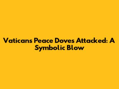 Vatican's Peace Doves Attacked: A Symbolic Blow