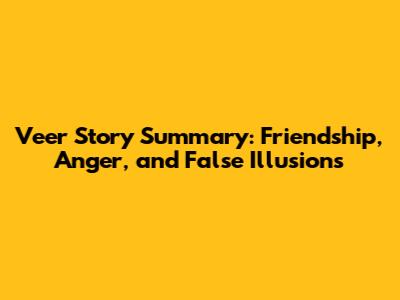 Veer Story Summary: Friendship, Anger, and False Illusions