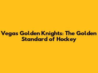 Vegas Golden Knights: The Golden Standard of Hockey