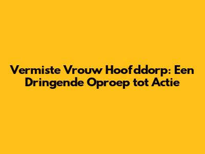 Vermiste Vrouw Hoofddorp: Een Dringende Oproep tot Actie