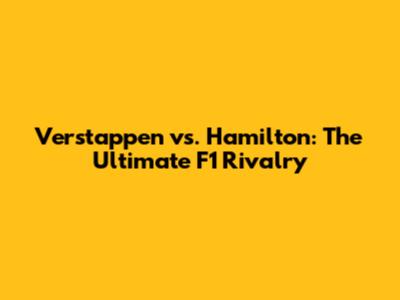 Verstappen vs. Hamilton: The Ultimate F1 Rivalry