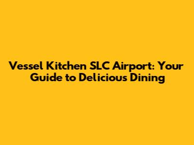 Vessel Kitchen SLC Airport: Your Guide to Delicious Dining