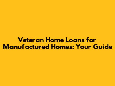 Veteran Home Loans for Manufactured Homes: Your Guide