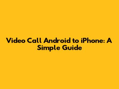 Video Call Android to iPhone: A Simple Guide