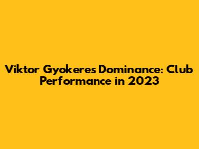 Viktor Gyokeres' Dominance: Club Performance in 2023
