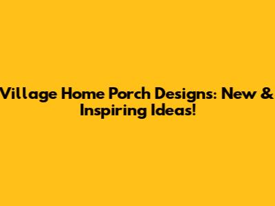 Village Home Porch Designs: New & Inspiring Ideas!