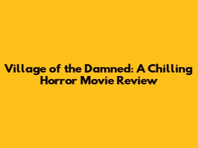 Village of the Damned: A Chilling Horror Movie Review