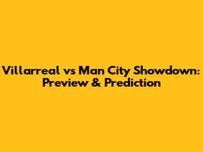 Villarreal vs Man City Showdown: Preview & Prediction
