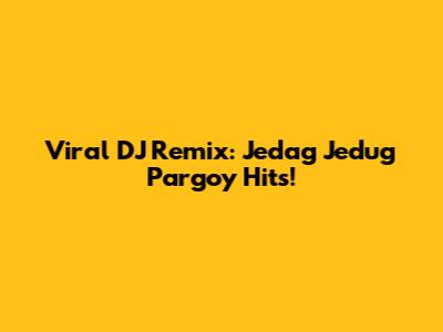 Viral DJ Remix: Jedag Jedug Pargoy Hits!