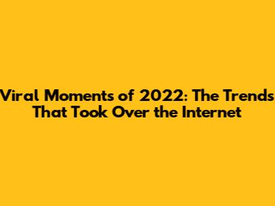 Viral Moments of 2022: The Trends That Took Over the Internet