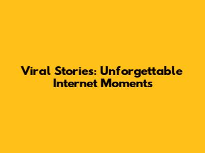 Viral Stories: Unforgettable Internet Moments