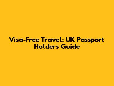 Visa-Free Travel: UK Passport Holders' Guide