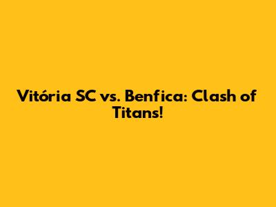 Vitória SC vs. Benfica: Clash of Titans!