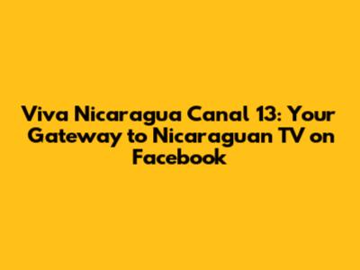 Viva Nicaragua Canal 13: Your Gateway to Nicaraguan TV on Facebook
